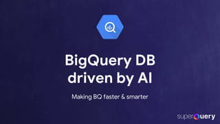 EXTENDED SEOUL
BigQuery DB
driven by AI
Making BQ faster & smarter
 