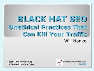 BLACK HAT SEO Unethical Practices That Can Kill Your Traffic Will Hanke WhereIsMyBusiness.com #WIMB 6:30-7:00 Networking 7:00-9:00 Learn + Q&A 