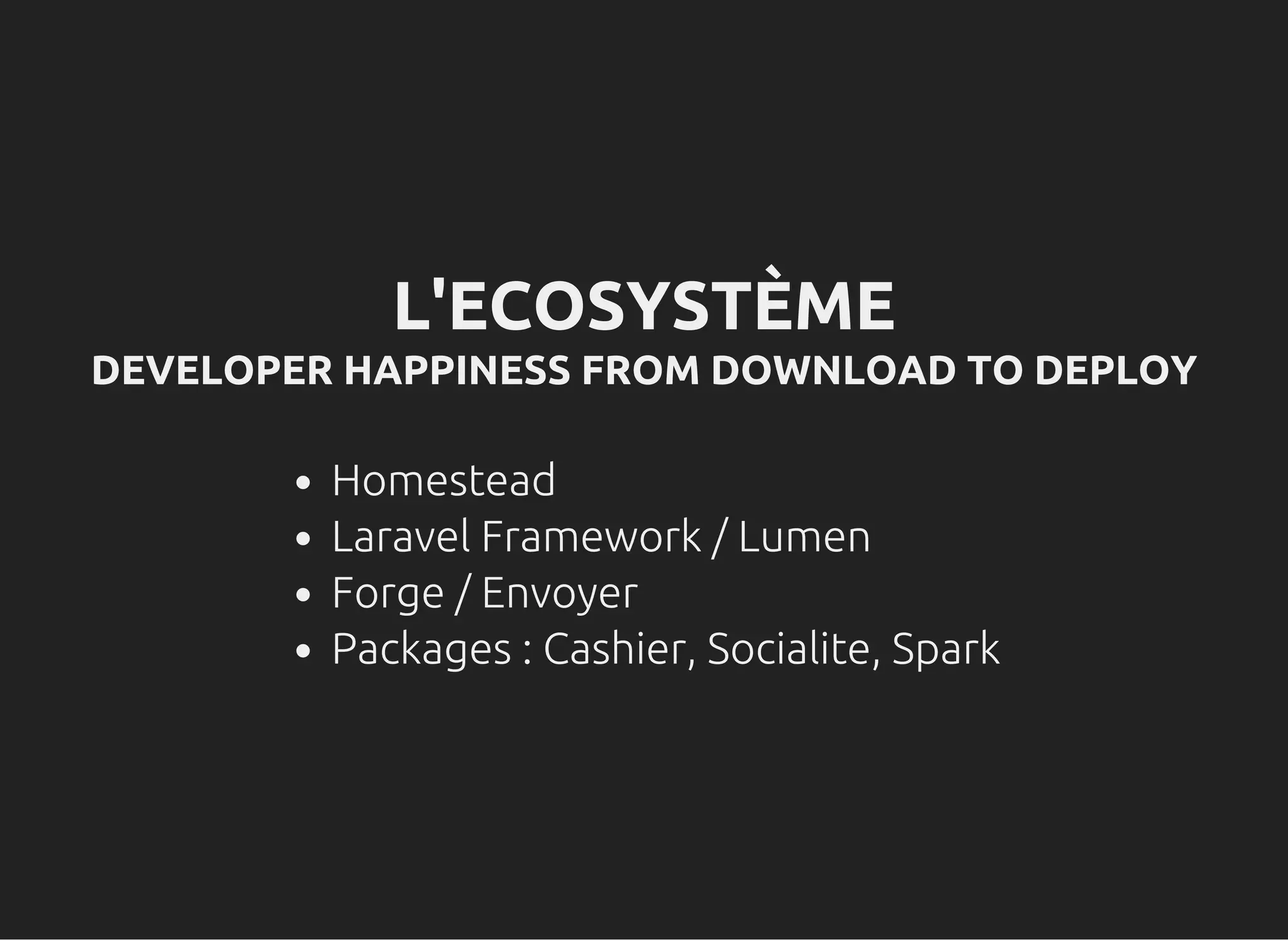 L'ECOSYSTÈME
DEVELOPER HAPPINESS FROM DOWNLOAD TO DEPLOY
Homestead
Laravel Framework / Lumen
Forge / Envoyer
Packages : Cashier, Socialite, Spark
 