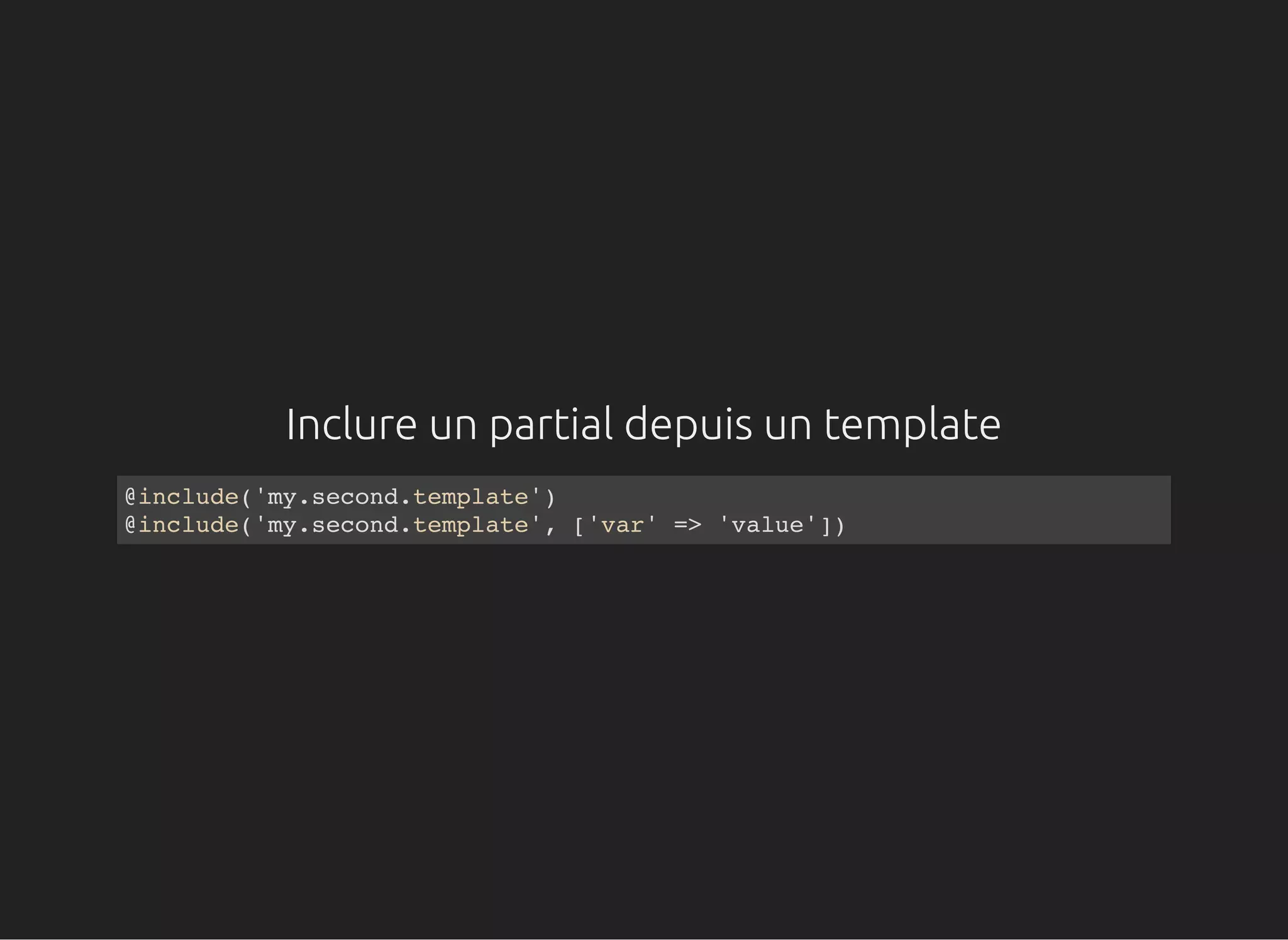 Inclure un partial depuis un template
@include('my.second.template')
@include('my.second.template', ['var' => 'value'])
 