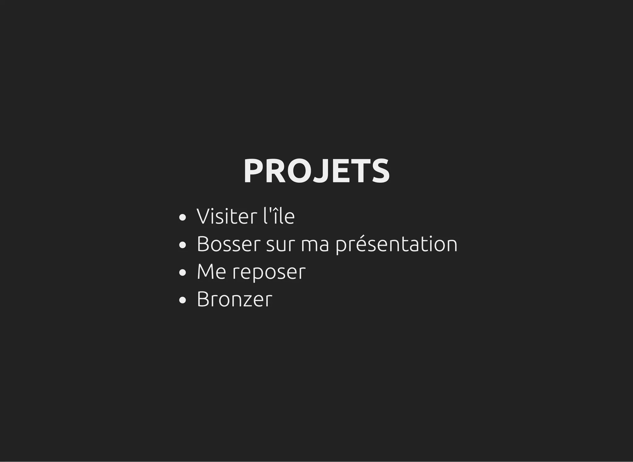 PROJETS
Visiter l'île
Bosser sur ma présentation
Me reposer
Bronzer
 