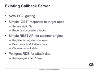 Copyright © 2018 CA. All rights reserved.
Existing Callback Server
• AWS EC2, golang
• Simple “GET” response to target app...