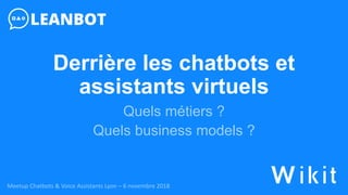 Derrière les chatbots et
assistants virtuels
Quels métiers ?
Quels business models ?
Meetup Chatbots & Voice Assistants Lyon – 6 novembre 2018
 