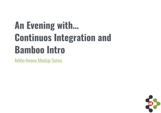 An Evening with… 
Continuos Integration and  
Bamboo Intro
Arkho Innova Meetup Series
 