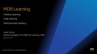 © 2019, Amazon Web Services, Inc. or its affiliates. All rights reserved.
MDR Learning
Julien Simon
Global Evangelist, AI & Machine Learning, AWS
@julsimon
Machine Learning
Deep Learning
Reinforcement Learning
 