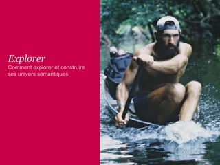 Explorer
Comment explorer et construire
ses univers sémantiques
5
 