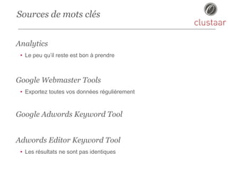 Sources de mots clés
Analytics
• Le peu qu’il reste est bon à prendre
Google Webmaster Tools
• Exportez toutes vos données régulièrement
Google Adwords Keyword Tool
Adwords Editor Keyword Tool
• Les résultats ne sont pas identiques
 
