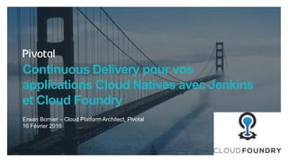 Continuous Delivery pour vos
applications Cloud Natives avec Jenkins
et Cloud Foundry
Erwan Bornier – Cloud Platform Architect, Pivotal
16 Février 2016
 