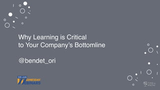 Why Learning is Critical
to Your Company’s Bottomline
@bendet_ori
 