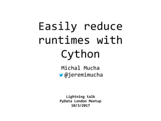Easily	reduce	
runtimes	with	
Cython
Michal	Mucha	
		@jeremimucha
Lightning	talk	
PyData	London	Meetup	
10/3/2017
 