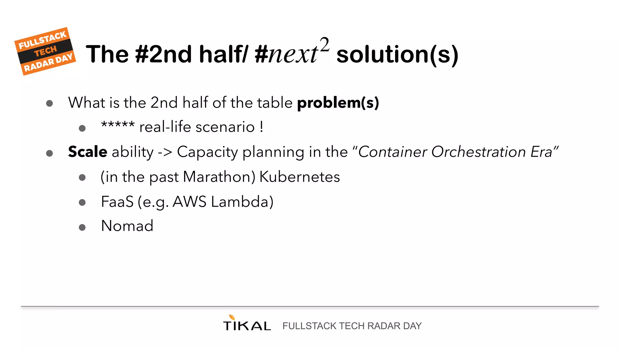 FULLSTACK TECH RADAR DAY
The #2nd half/ # solution(s)next2
● What is the 2nd half of the table problem(s)
● ***** real-life scenario !
● Scale ability -> Capacity planning in the “Container Orchestration Era”
● (in the past Marathon) Kubernetes
● FaaS (e.g. AWS Lambda)
● Nomad
 