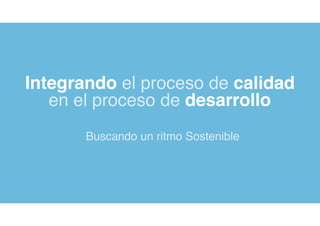 Integrando el proceso de calidad
en el proceso de desarrollo
Buscando un ritmo Sostenible
 