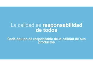 La calidad es responsabilidad
de todos
Cada equipo es responsable de la calidad de sus
productos
 