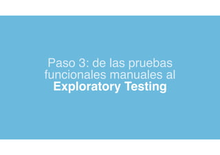 Paso 3: de las pruebas
funcionales manuales al
Exploratory Testing
 