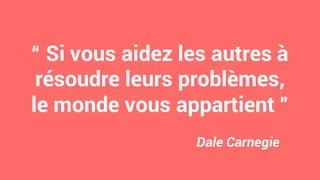 “ Si vous aidez les autres à
résoudre leurs problèmes,
le monde vous appartient ”
Dale Carnegie
 