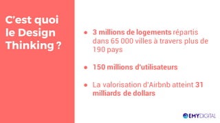 C’est quoi
le Design
Thinking ?
● 3 millions de logements répartis
dans 65 000 villes à travers plus de
190 pays
● 150 millions d'utilisateurs
● La valorisation d'Airbnb atteint 31
milliards de dollars
 