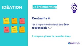 Contrainte 4 :
“Et si le portefeuille devait être éco-
responsable ? …”
2 min pour générer de nouvelles idées
Le brainstormingIDÉATION
 