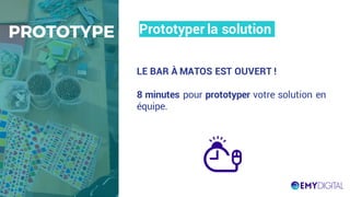 Prototyper la solutionPROTOTYPE
LE BAR À MATOS EST OUVERT !
8 minutes pour prototyper votre solution en
équipe.
 