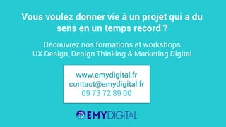 Vous voulez donner vie à un projet qui a du
sens en un temps record ?
Découvrez nos formations et workshops
UX Design, Design Thinking & Marketing Digital
www.emydigital.fr
contact@emydigital.fr
09 73 72 89 00
 