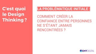 C’est quoi
le Design
Thinking ?
LA PROBLÉMATIQUE INITIALE :
COMMENT CRÉER LA
CONFIANCE ENTRE PERSONNES
NE S’ÉTANT JAMAIS
RENCONTRÉES ?
 