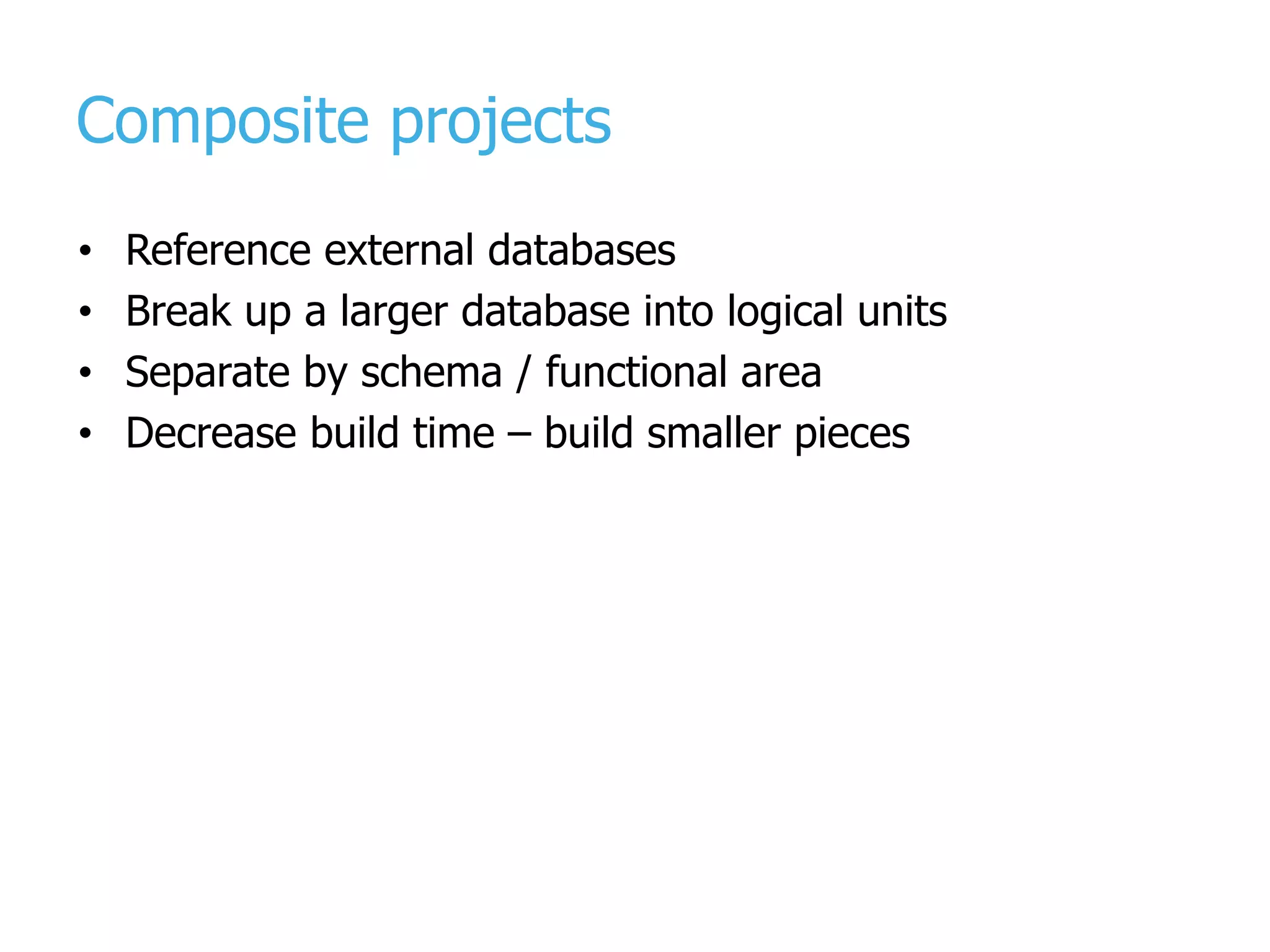 Composite projects • Reference external databases • Break up a larger database into logical units • Separate by schema / functional area • Decrease build time – build smaller pieces 