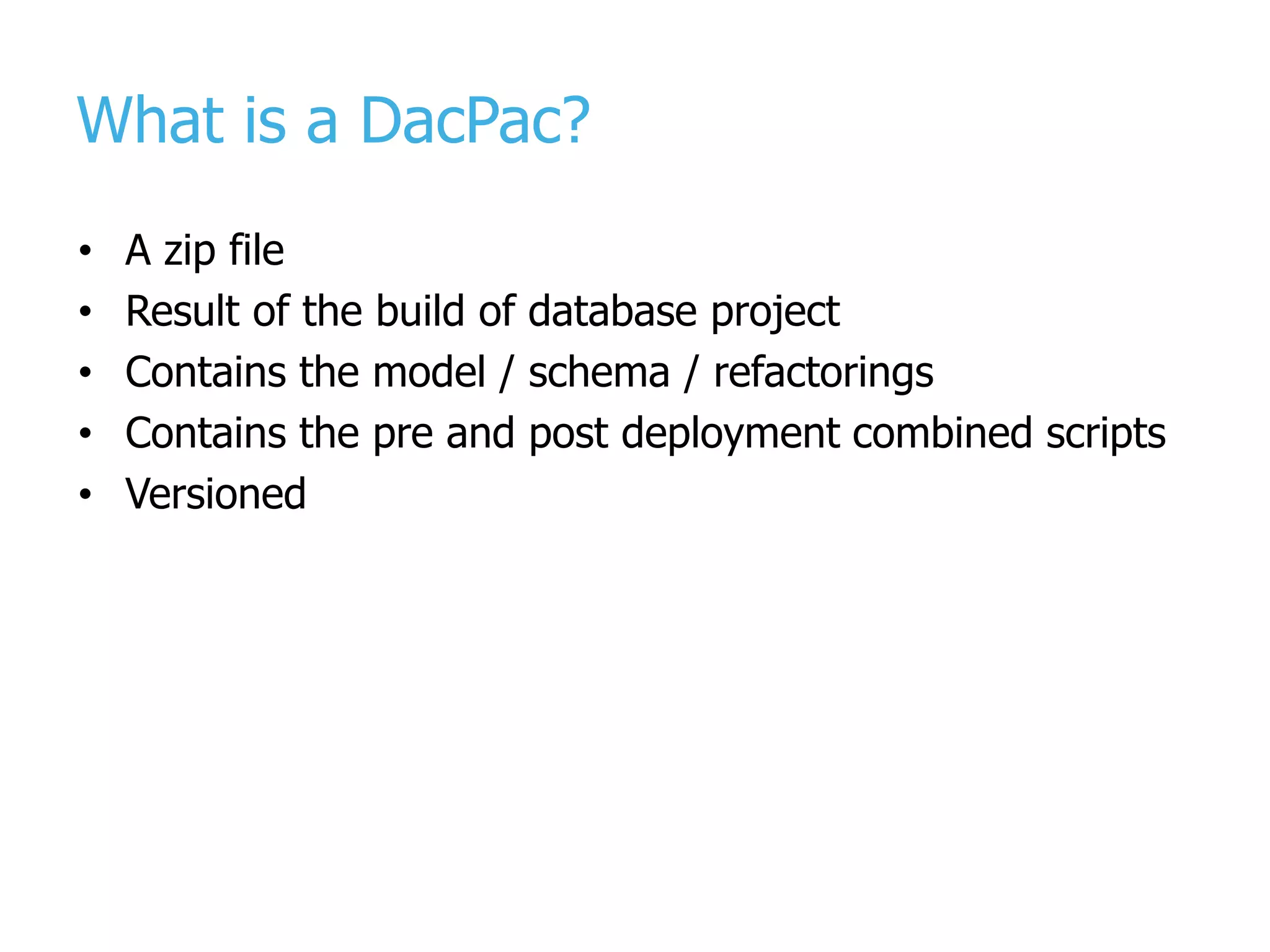 What is a DacPac? • A zip file • Result of the build of database project • Contains the model / schema / refactorings • Contains the pre and post deployment combined scripts • Versioned 