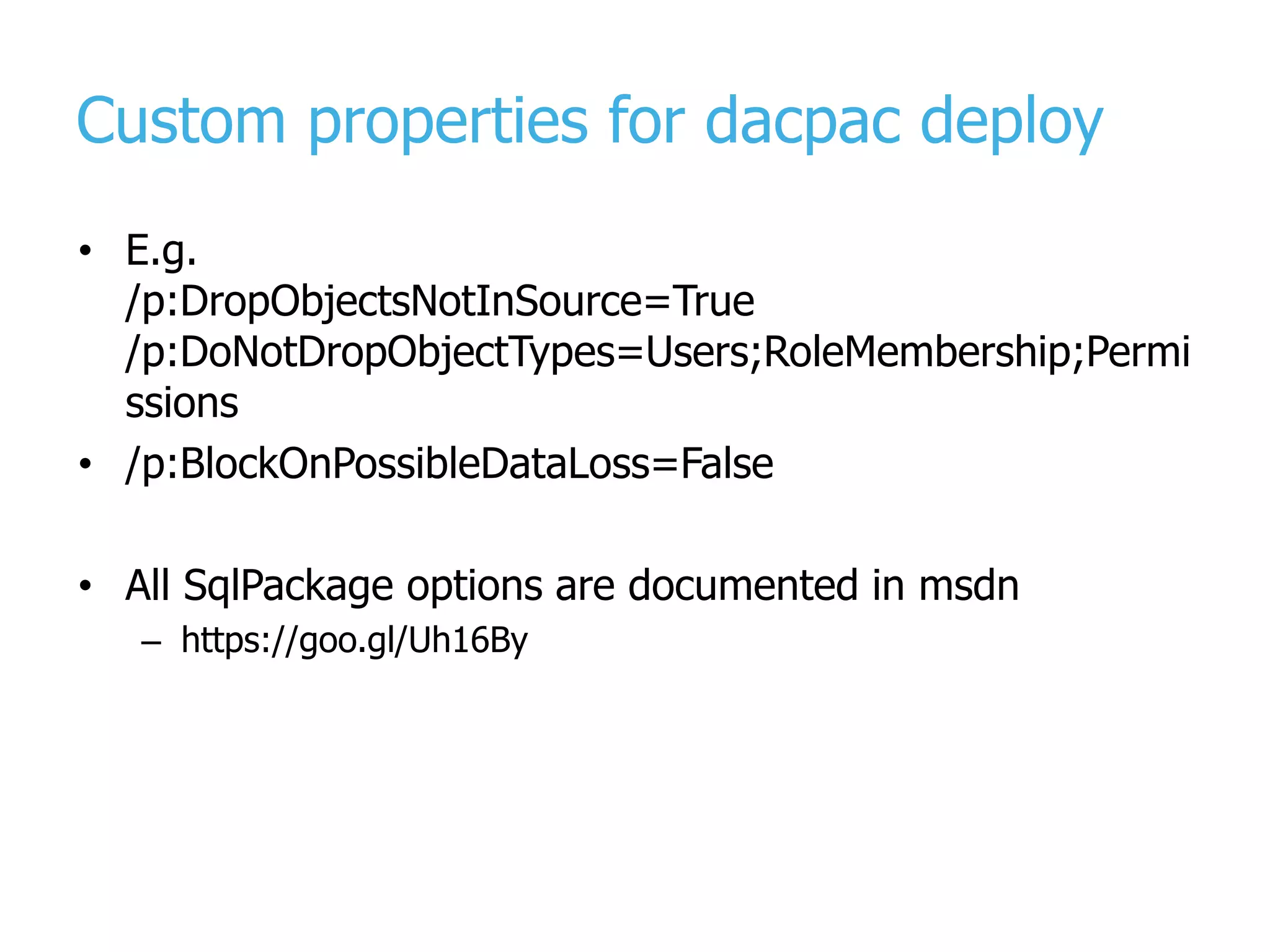 Custom properties for dacpac deploy • E.g. /p:DropObjectsNotInSource=True /p:DoNotDropObjectTypes=Users;RoleMembership;Permi ssions • /p:BlockOnPossibleDataLoss=False • All SqlPackage options are documented in msdn – https://goo.gl/Uh16By 