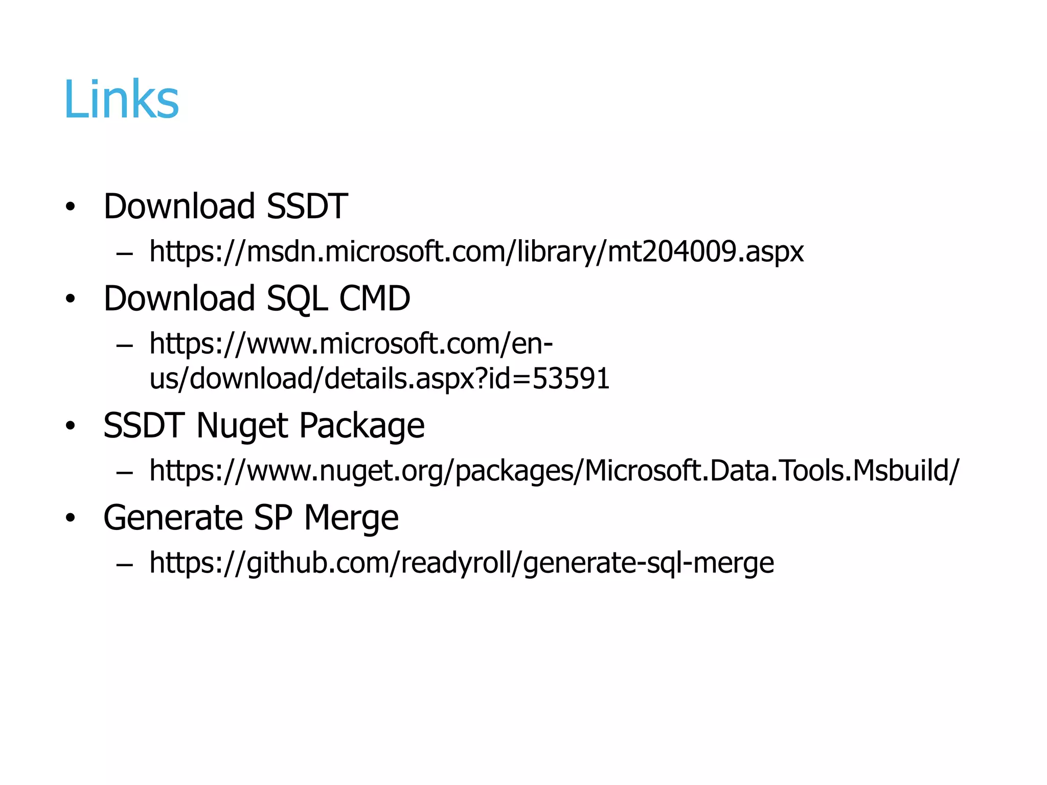 Links • Download SSDT – https://msdn.microsoft.com/library/mt204009.aspx • Download SQL CMD – https://www.microsoft.com/en- us/download/details.aspx?id=53591 • SSDT Nuget Package – https://www.nuget.org/packages/Microsoft.Data.Tools.Msbuild/ • Generate SP Merge – https://github.com/readyroll/generate-sql-merge 