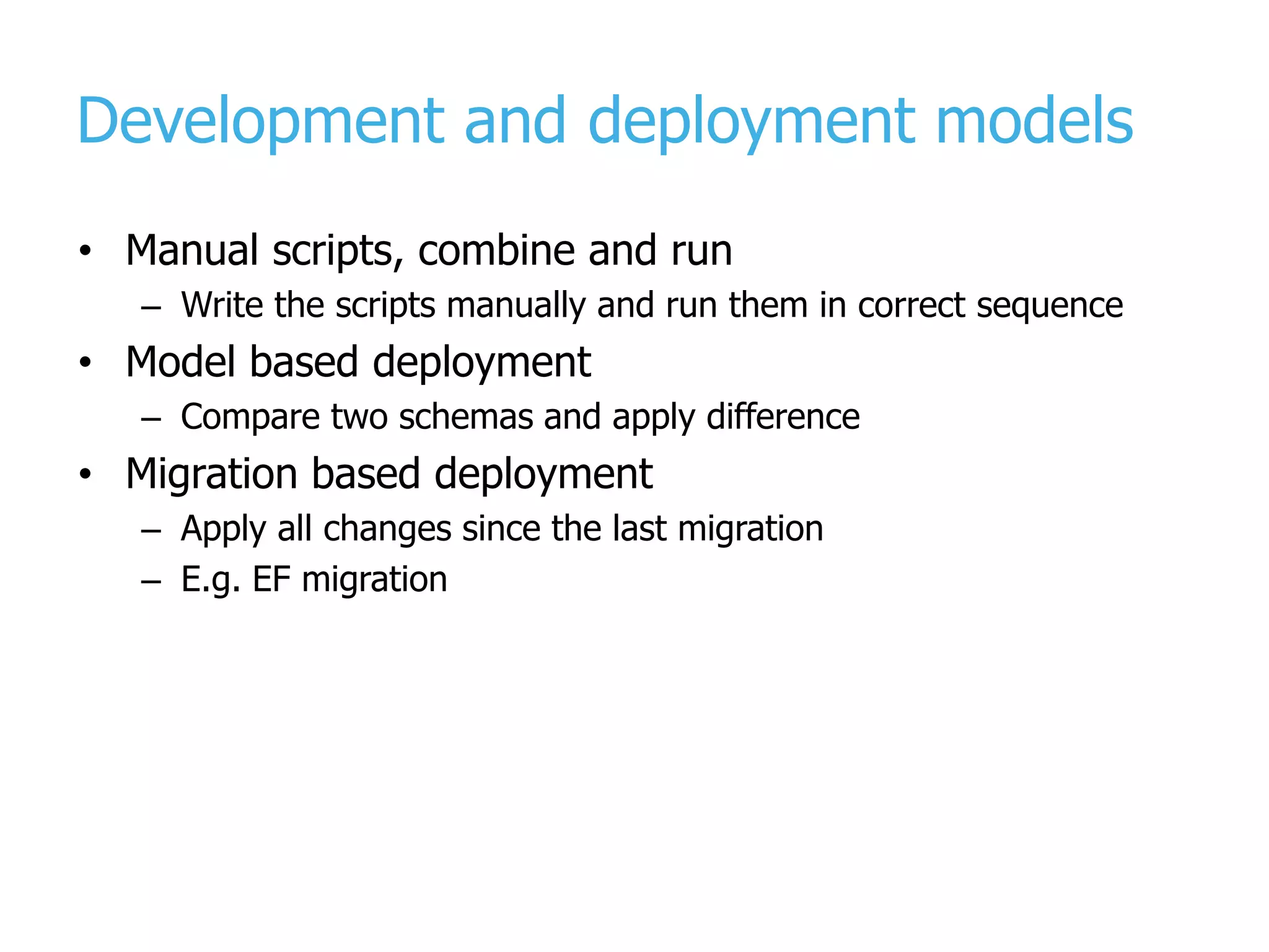 Development and deployment models • Manual scripts, combine and run – Write the scripts manually and run them in correct sequence • Model based deployment – Compare two schemas and apply difference • Migration based deployment – Apply all changes since the last migration – E.g. EF migration 