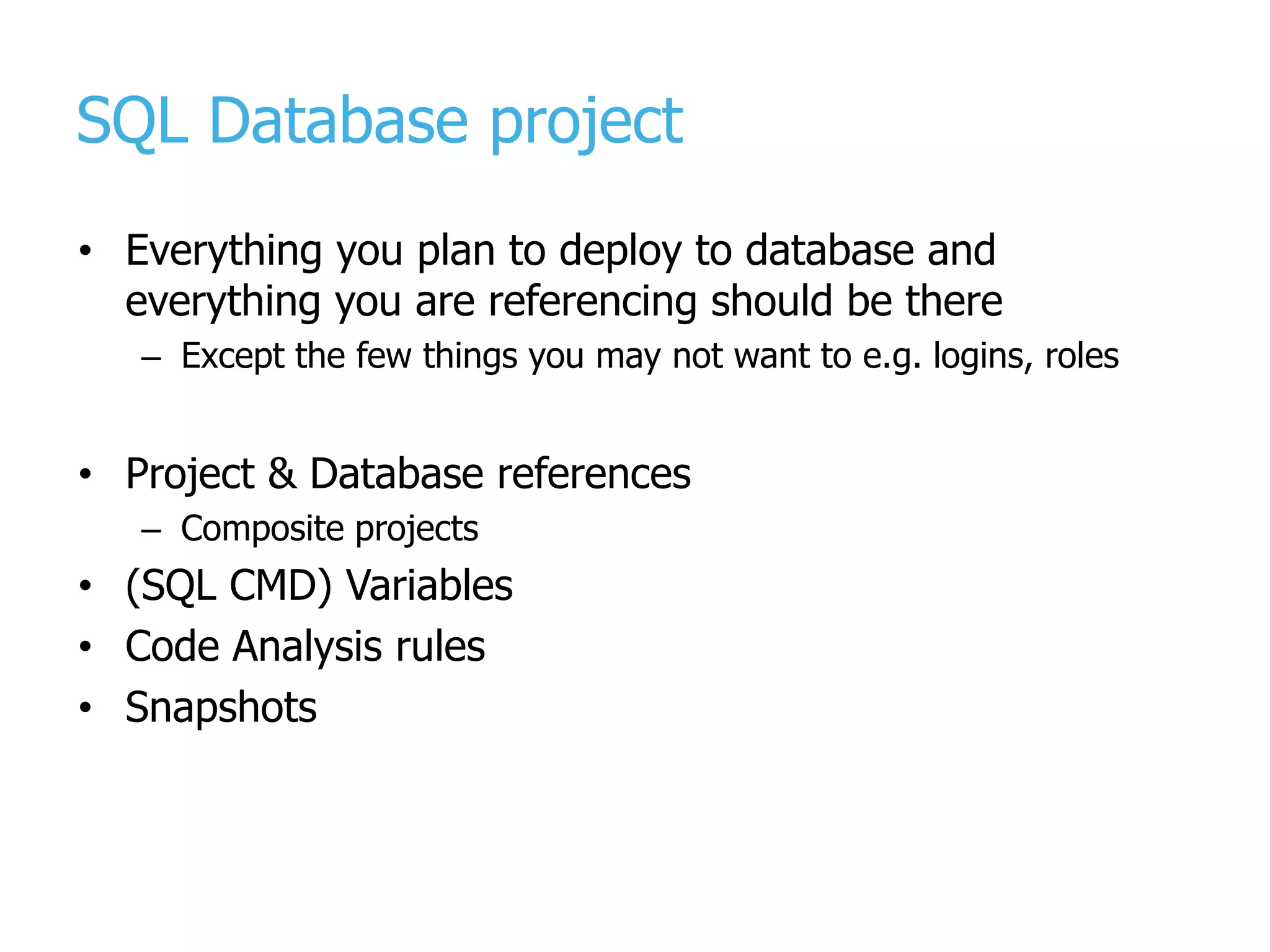 SQL Database project • Everything you plan to deploy to database and everything you are referencing should be there – Except the few things you may not want to e.g. logins, roles • Project & Database references – Composite projects • (SQL CMD) Variables • Code Analysis rules • Snapshots 