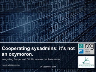 Cooperating sysadmins: it’s not 
an oxymoron. 
Integrating Puppet and Gitolite to make our lives easier. 
Luca Mazzaferro 
04 December 2014 
 