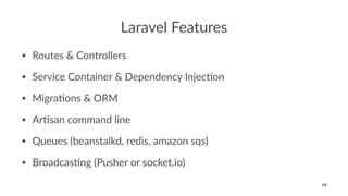Laravel Features
• Routes & Controllers
• Service Container & Dependency Injec9on
• Migra9ons & ORM
• Ar9san command line
• Queues (beanstalkd, redis, amazon sqs)
• Broadcas9ng (Pusher or socket.io)
14
 