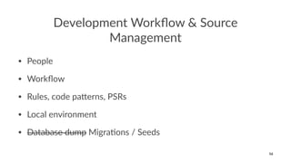 Development Workﬂow & Source
Management
• People
• Workﬂow
• Rules, code pa4erns, PSRs
• Local environment
• Database dump Migra@ons / Seeds
16
 