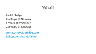 Who?!
Evaldo Felipe
Blackops @ Neoway
8 years of SysAdmin
2,5 years of DevOps
contato@evaldofelipe.com
twi1er.com/evaldofelipe
4
 