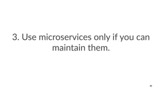 3. Use microservices only if you can
maintain them.
88
 