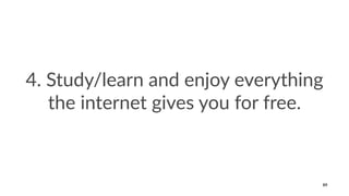 4. Study/learn and enjoy everything
the internet gives you for free.
89
 