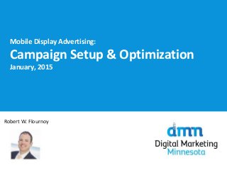 Mobile Display Advertising:
Campaign Setup & Optimization
January, 2015
Robert W. Flournoy
 