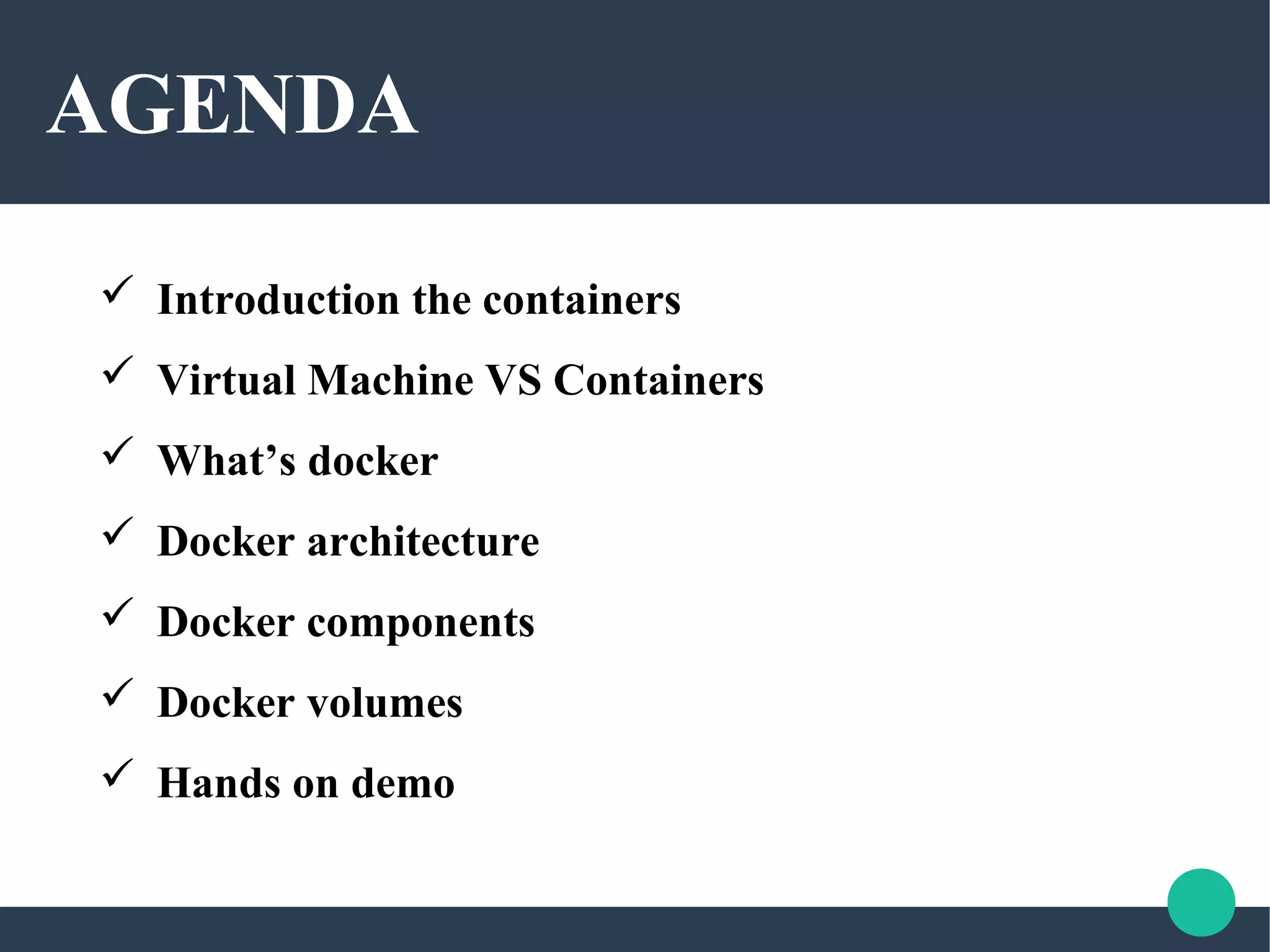 AGENDA
 Introduction the containers
 Virtual Machine VS Containers
 What’s docker
 Docker architecture
 Docker components
 Docker volumes
 Hands on demo
 