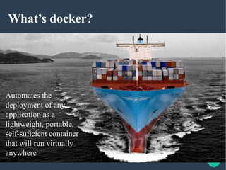 What’s docker?
Automates the
deployment of any
application as a
lightweight, portable,
self-suficient container
that will run virtually
anywhere
 