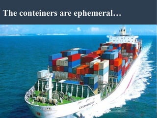 The conteiners are ephemeral…
 