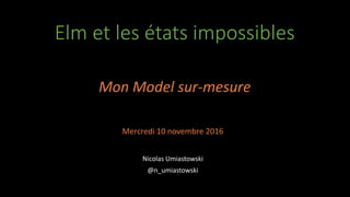 Elm et les états impossibles
Mon Model sur-mesure
Nicolas Umiastowski
@n_umiastowski
Mercredi 10 novembre 2016
 