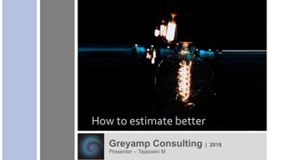 Greyamp Consulting | 2018
Presenter – Tejaswini M
How to estimate better
 