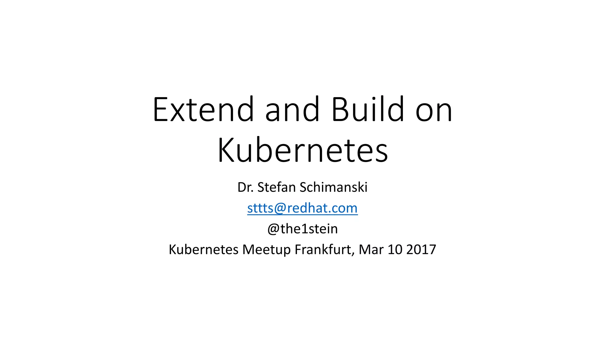 Extend and Build on	
Kubernetes
Dr.	Stefan	Schimanski
sttts@redhat.com
@the1stein
Kubernetes Meetup Frankfurt,	Mar	10	2017
 