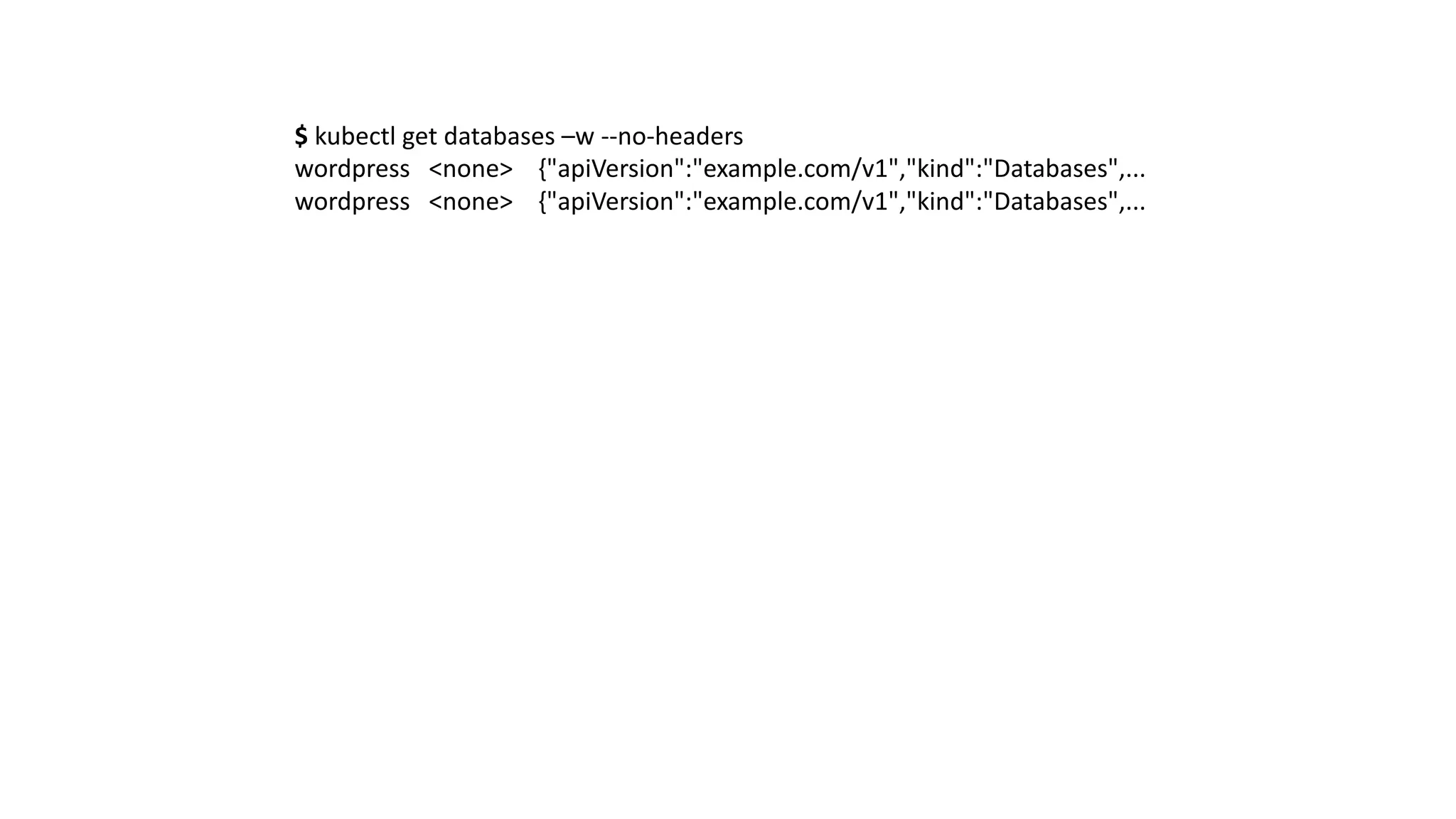 $ kubectl get databases –w --no-headers
wordpress <none>				{"apiVersion":"example.com/v1","kind":"Databases",...
wordpress <none>				{"apiVersion":"example.com/v1","kind":"Databases",...
 