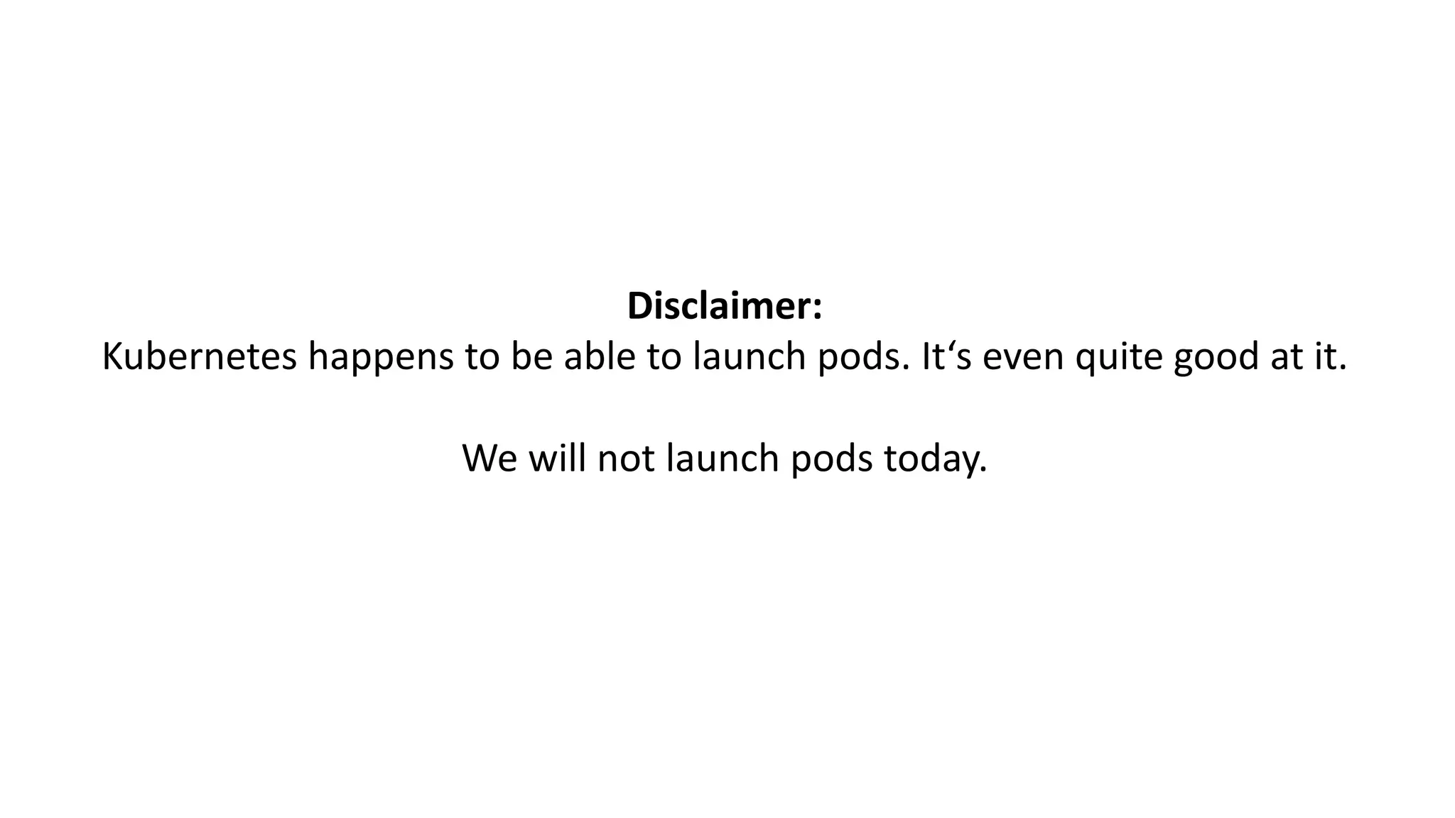 Disclaimer:
Kubernetes happens to be able to launch pods.	It‘s even quite good at	it.
We will	not	launch pods today.
 