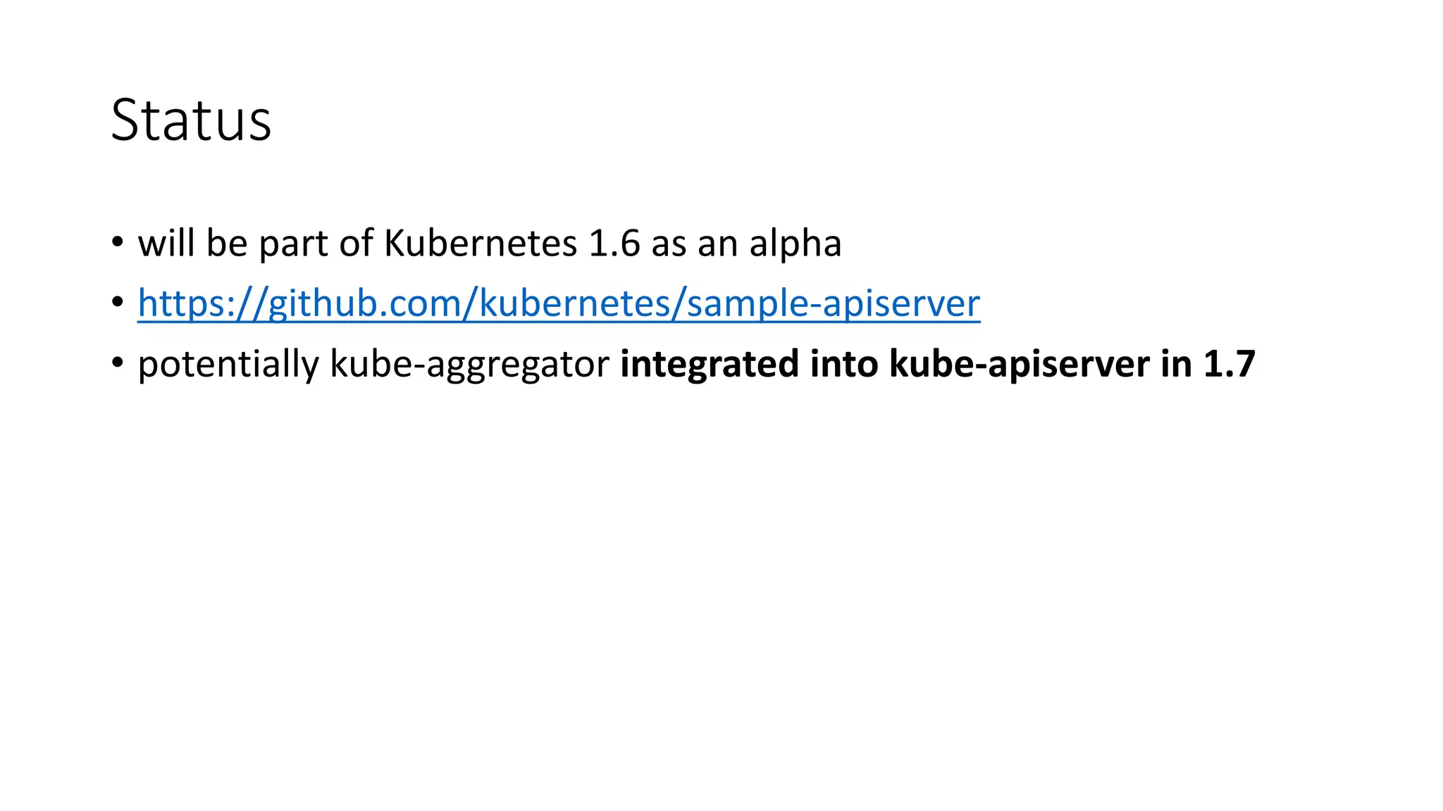 Status
• will	be part of Kubernetes 1.6	as an	alpha
• https://github.com/kubernetes/sample-apiserver
• potentially kube-aggregator integrated into kube-apiserver in	1.7
 