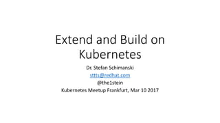 Extend and Build on	
Kubernetes
Dr.	Stefan	Schimanski
sttts@redhat.com
@the1stein
Kubernetes Meetup Frankfurt,	Mar	10	2017
 