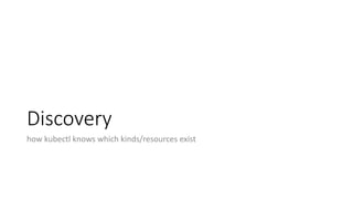 Discovery
how kubectl knows which kinds/resources exist
 