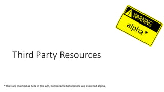 Third	Party	Resources
*	they are marked as beta in	the API,	but	became beta before we even had alpha.	
 
