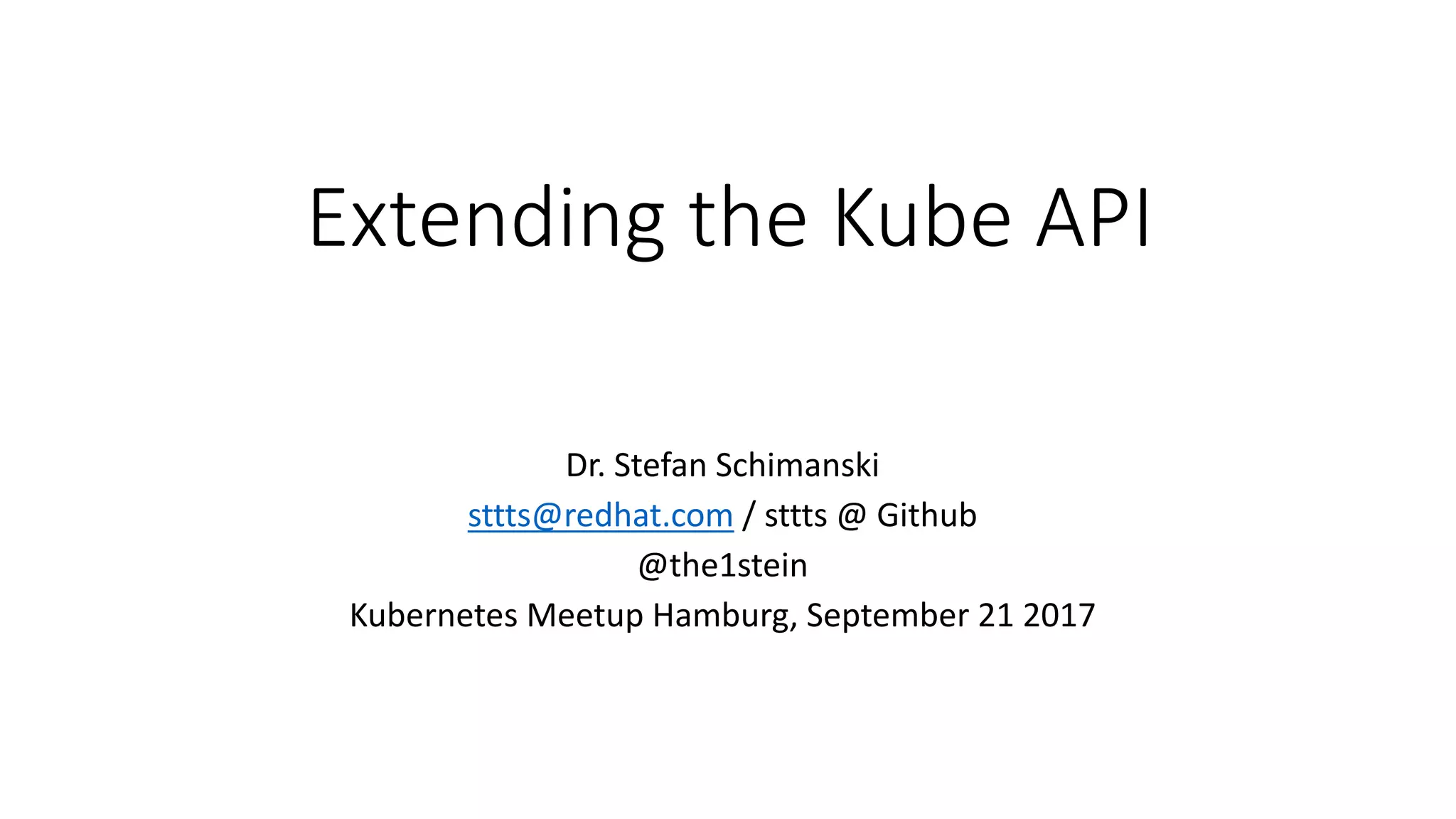 Extending the Kube	API
Dr.	Stefan	Schimanski
sttts@redhat.com /	sttts @	Github
@the1stein
Kubernetes Meetup Hamburg,	September	21	2017
 